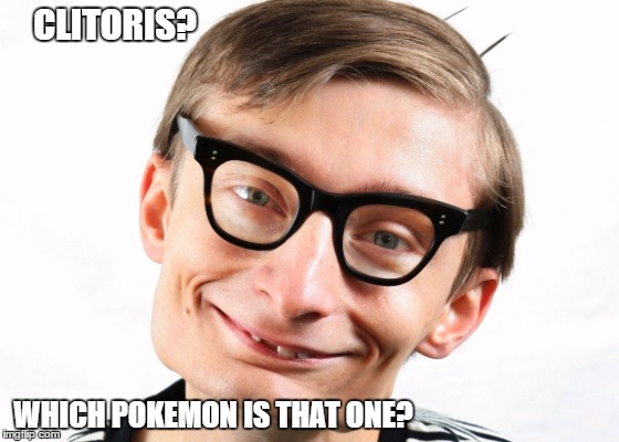 CLITORIS? WHICH POKEMON IS THAT ONE? | image tagged in overly nerdy nerd,virgin | made w/ Imgflip meme maker