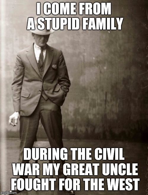 Civil War mishap | I COME FROM A STUPID FAMILY; DURING THE CIVIL WAR MY GREAT UNCLE FOUGHT FOR THE WEST | image tagged in civil war,memes,old | made w/ Imgflip meme maker