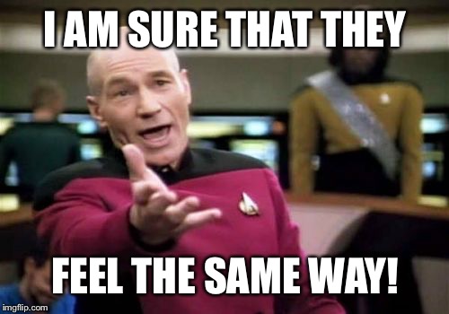 Picard Wtf Meme | I AM SURE THAT THEY FEEL THE SAME WAY! | image tagged in memes,picard wtf | made w/ Imgflip meme maker