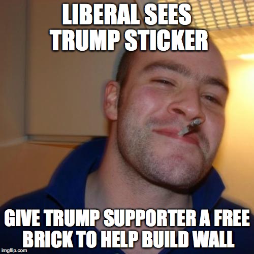 Good Guy Greg Meme |  LIBERAL SEES TRUMP STICKER; GIVE TRUMP SUPPORTER A FREE BRICK TO HELP BUILD WALL | image tagged in memes,good guy greg,AdviceAnimals | made w/ Imgflip meme maker