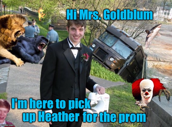 It's almost prom season | Hi Mrs. Goldblum; I'm here to pick up Heather; for the prom | image tagged in memes,random,funny | made w/ Imgflip meme maker