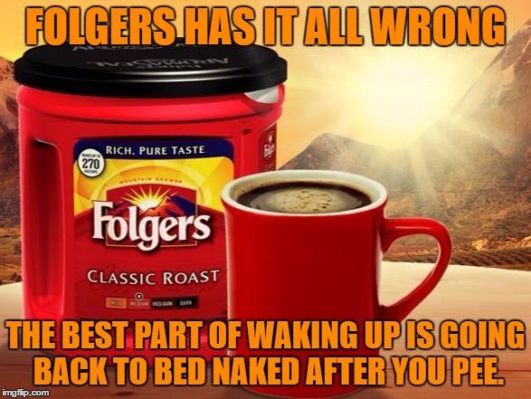 folgers |  FOLGERS HAS IT ALL WRONG; THE BEST PART OF WAKING UP IS GOING BACK TO BED NAKED AFTER YOU PEE. | image tagged in folgers,waking up,morning,funny memes,coffee | made w/ Imgflip meme maker