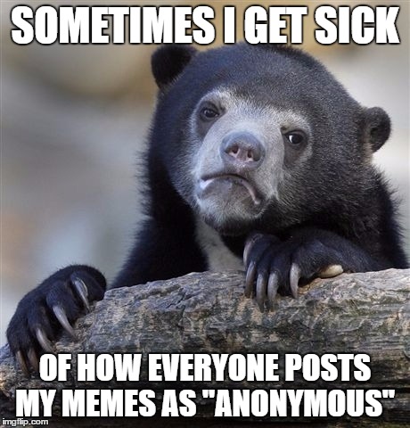 Confession Bear | SOMETIMES I GET SICK; OF HOW EVERYONE POSTS MY MEMES AS "ANONYMOUS" | image tagged in memes,confession bear,anonymous | made w/ Imgflip meme maker