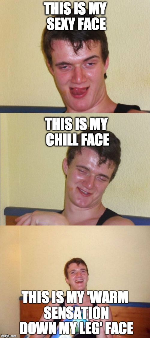 10 guy bad pun | THIS IS MY SEXY FACE; THIS IS MY CHILL FACE; THIS IS MY 'WARM SENSATION DOWN MY LEG' FACE | image tagged in 10 guy bad pun | made w/ Imgflip meme maker