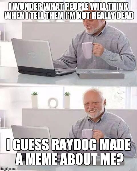 Hide the Pain Harold | I WONDER WHAT PEOPLE WILL THINK WHEN I TELL THEM I'M NOT REALLY DEAD I GUESS RAYDOG MADE A MEME ABOUT ME? | image tagged in hide the pain harold | made w/ Imgflip meme maker