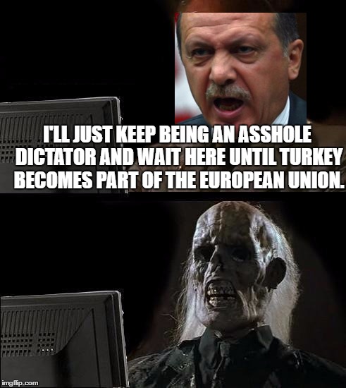 I'll Just Wait Here | I'LL JUST KEEP BEING AN ASSHOLE DICTATOR AND WAIT HERE UNTIL TURKEY BECOMES PART OF THE EUROPEAN UNION. | image tagged in memes,ill just wait here | made w/ Imgflip meme maker