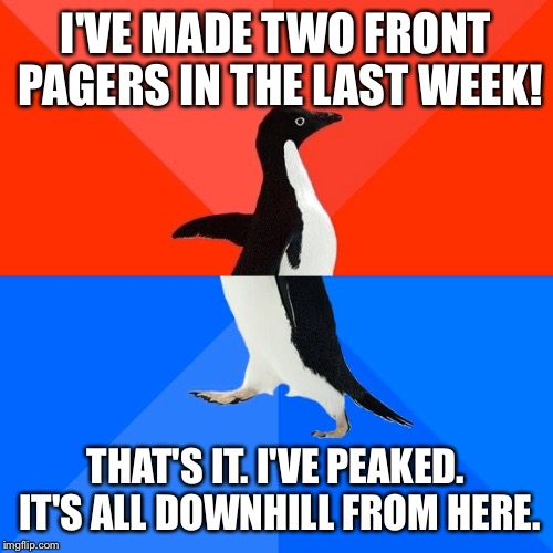 Socially Awesome Awkward Penguin | I'VE MADE TWO FRONT PAGERS IN THE LAST WEEK! THAT'S IT. I'VE PEAKED. IT'S ALL DOWNHILL FROM HERE. | image tagged in memes,socially awesome awkward penguin | made w/ Imgflip meme maker