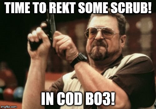 Am I The Only One Around Here | TIME TO REKT SOME SCRUB! IN COD BO3! | image tagged in memes,am i the only one around here | made w/ Imgflip meme maker