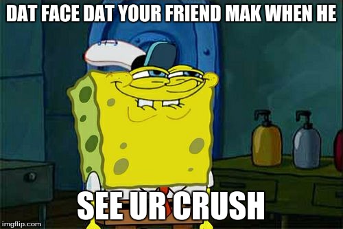 Don't You Squidward Meme | DAT FACE DAT YOUR FRIEND MAK WHEN HE SEE UR CRUSH | image tagged in memes,dont you squidward | made w/ Imgflip meme maker