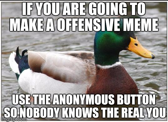 I forgot to do this sometimes....it doesn't end well 
 | IF YOU ARE GOING TO MAKE A OFFENSIVE MEME; USE THE ANONYMOUS BUTTON SO NOBODY KNOWS THE REAL YOU | image tagged in memes,actual advice mallard | made w/ Imgflip meme maker