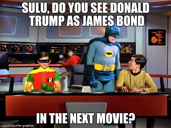 Batman Star Trek  | SULU, DO YOU SEE DONALD TRUMP AS JAMES BOND; IN THE NEXT MOVIE? | image tagged in batman star trek,star trek,james bond | made w/ Imgflip meme maker