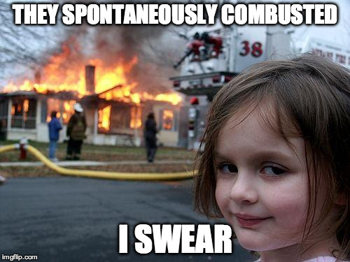 Disaster Girl | THEY SPONTANEOUSLY COMBUSTED; I SWEAR | image tagged in memes,disaster girl | made w/ Imgflip meme maker