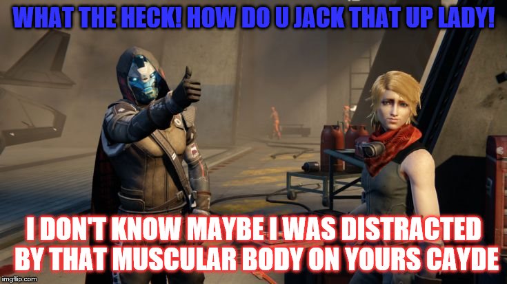 Destiny Thumbsup | WHAT THE HECK! HOW DO U JACK THAT UP LADY! I DON'T KNOW MAYBE I WAS DISTRACTED BY THAT MUSCULAR BODY ON YOURS CAYDE | image tagged in destiny thumbsup | made w/ Imgflip meme maker