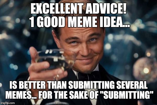 Leonardo Dicaprio Cheers Meme | EXCELLENT ADVICE! 1 GOOD MEME IDEA... IS BETTER THAN SUBMITTING SEVERAL MEMES... FOR THE SAKE OF "SUBMITTING" | image tagged in memes,leonardo dicaprio cheers | made w/ Imgflip meme maker