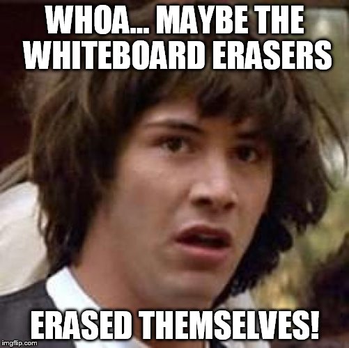 Conspiracy Keanu | WHOA... MAYBE THE WHITEBOARD ERASERS; ERASED THEMSELVES! | image tagged in memes,conspiracy keanu | made w/ Imgflip meme maker