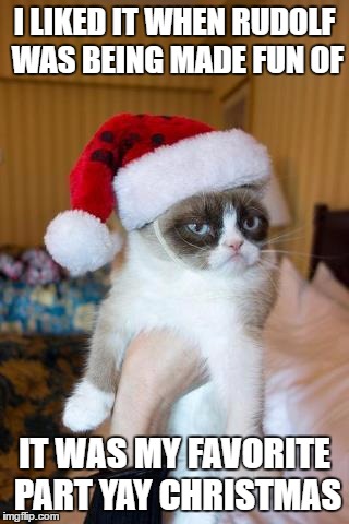 Grumpy Cat Christmas Meme | I LIKED IT WHEN RUDOLF WAS BEING MADE FUN OF; IT WAS MY FAVORITE PART YAY CHRISTMAS | image tagged in memes,grumpy cat christmas,grumpy cat | made w/ Imgflip meme maker