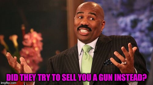 DID THEY TRY TO SELL YOU A GUN INSTEAD? | image tagged in memes,steve harvey | made w/ Imgflip meme maker