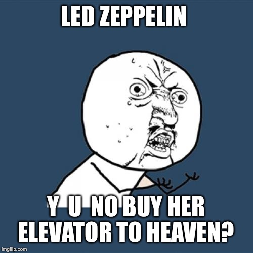 an escalator would be good too | LED ZEPPELIN; Y  U  NO BUY HER ELEVATOR TO HEAVEN? | image tagged in memes,y u no,latest,featured,imgflip | made w/ Imgflip meme maker