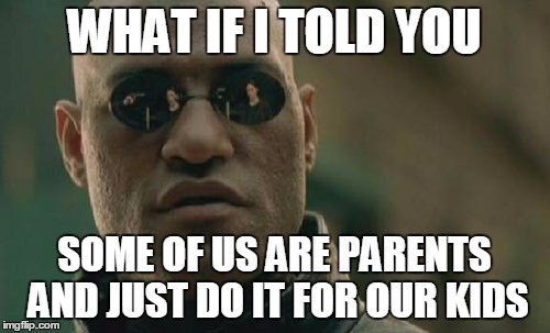 Matrix Morpheus Meme | WHAT IF I TOLD YOU SOME OF US ARE PARENTS AND JUST DO IT FOR OUR KIDS | image tagged in memes,matrix morpheus | made w/ Imgflip meme maker