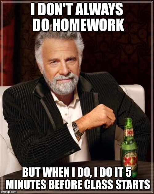 The Most Interesting Man In The World Meme | I DON'T ALWAYS DO HOMEWORK; BUT WHEN I DO, I DO IT 5 MINUTES BEFORE CLASS STARTS | image tagged in memes,the most interesting man in the world | made w/ Imgflip meme maker
