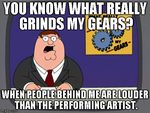 Peter Griffin News Meme | YOU KNOW WHAT REALLY GRINDS MY GEARS? WHEN PEOPLE BEHIND ME ARE LOUDER THAN THE PERFORMING ARTIST. | image tagged in memes,peter griffin news,AdviceAnimals | made w/ Imgflip meme maker