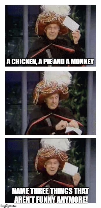 Carnac the Magnificent | A CHICKEN, A PIE AND A MONKEY; NAME THREE THINGS THAT AREN'T FUNNY ANYMORE! | image tagged in carnac the magnificent | made w/ Imgflip meme maker