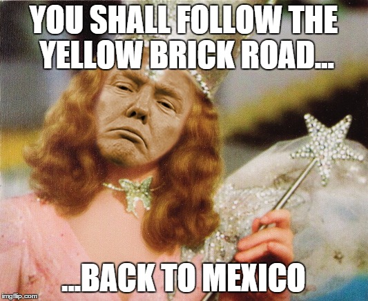 Glinda Trump | YOU SHALL FOLLOW THE YELLOW BRICK ROAD... ...BACK TO MEXICO | image tagged in glinda trump | made w/ Imgflip meme maker