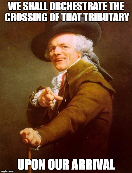 Joseph Ducreux Meme | WE SHALL ORCHESTRATE THE CROSSING OF THAT TRIBUTARY; UPON OUR ARRIVAL | image tagged in memes,joseph ducreux | made w/ Imgflip meme maker