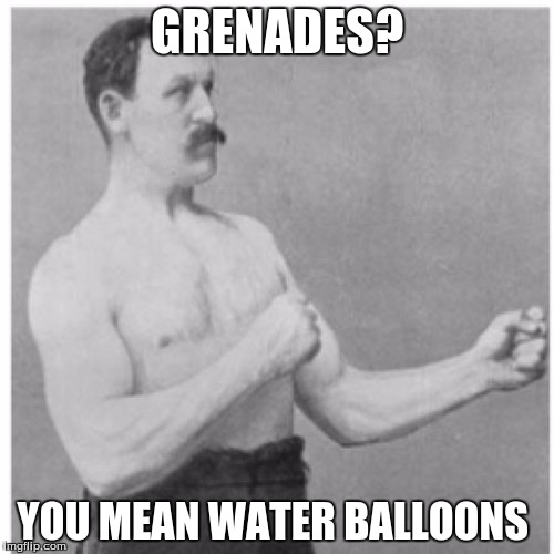 Overly Manly Man | GRENADES? YOU MEAN WATER BALLOONS | image tagged in memes,overly manly man | made w/ Imgflip meme maker