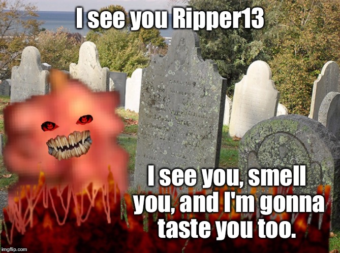 I see you Ripper13 I see you, smell you, and I'm gonna taste you too. | made w/ Imgflip meme maker