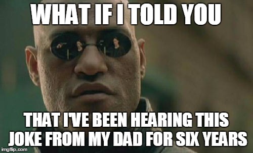 Matrix Morpheus Meme | WHAT IF I TOLD YOU THAT I'VE BEEN HEARING THIS JOKE FROM MY DAD FOR SIX YEARS | image tagged in memes,matrix morpheus | made w/ Imgflip meme maker