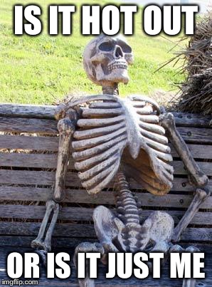 Waiting Skeleton | IS IT HOT OUT; OR IS IT JUST ME | image tagged in memes,waiting skeleton | made w/ Imgflip meme maker