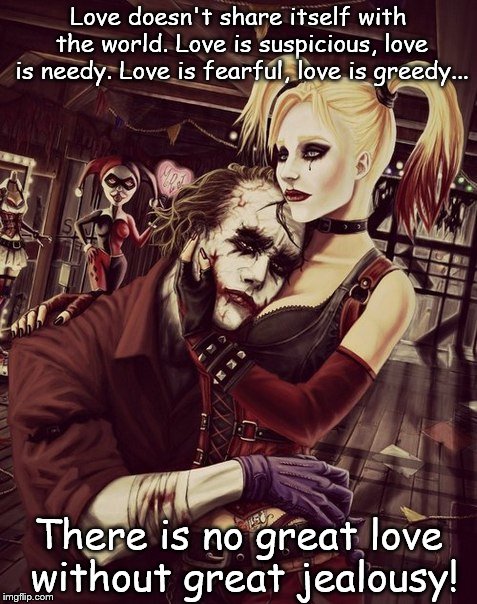 Joker & Harley | Love doesn't share itself with the world. Love is suspicious, love is needy. Love is fearful, love is greedy... There is no great love without great jealousy! | image tagged in joker  harley | made w/ Imgflip meme maker