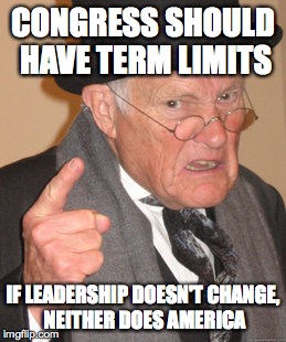 Back In My Day Meme | CONGRESS SHOULD HAVE TERM LIMITS; IF LEADERSHIP DOESN'T CHANGE, NEITHER DOES AMERICA | image tagged in memes,back in my day | made w/ Imgflip meme maker