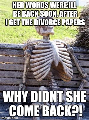 Waiting Skeleton Meme | HER WORDS WERE:ILL BE BACK SOON, AFTER I GET THE DIVORCE PAPERS; WHY DIDNT SHE COME BACK?! | image tagged in memes,waiting skeleton | made w/ Imgflip meme maker