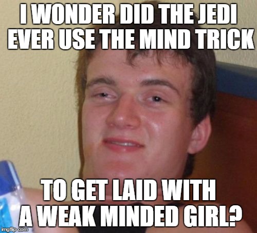 10 Guy Meme | I WONDER DID THE JEDI EVER USE THE MIND TRICK; TO GET LAID WITH A WEAK MINDED GIRL? | image tagged in memes,10 guy,jedi,star wars | made w/ Imgflip meme maker
