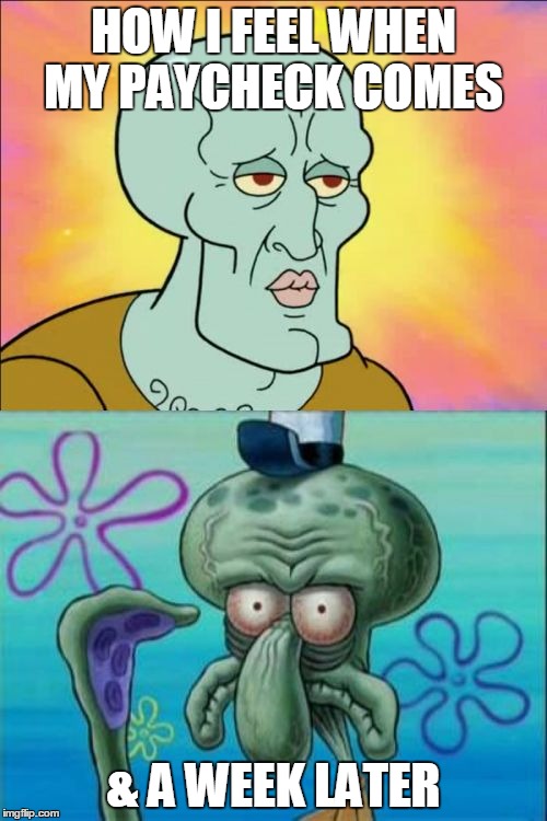 Squidward | HOW I FEEL WHEN MY PAYCHECK COMES; & A WEEK LATER | image tagged in memes,squidward | made w/ Imgflip meme maker