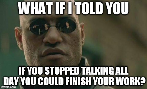 Matrix Morpheus | WHAT IF I TOLD YOU; IF YOU STOPPED TALKING ALL DAY YOU COULD FINISH YOUR WORK? | image tagged in memes,matrix morpheus,AdviceAnimals | made w/ Imgflip meme maker
