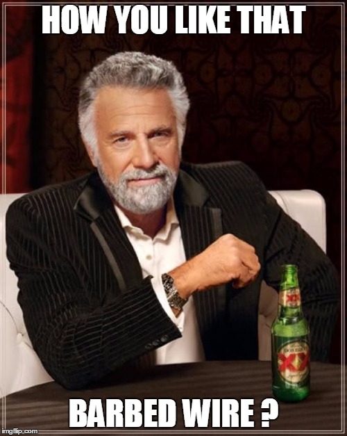 The Most Interesting Man In The World | HOW YOU LIKE THAT; BARBED WIRE ? | image tagged in memes,the most interesting man in the world | made w/ Imgflip meme maker