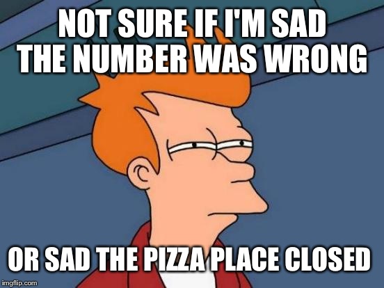 Futurama Fry Meme | NOT SURE IF I'M SAD THE NUMBER WAS WRONG OR SAD THE PIZZA PLACE CLOSED | image tagged in memes,futurama fry | made w/ Imgflip meme maker