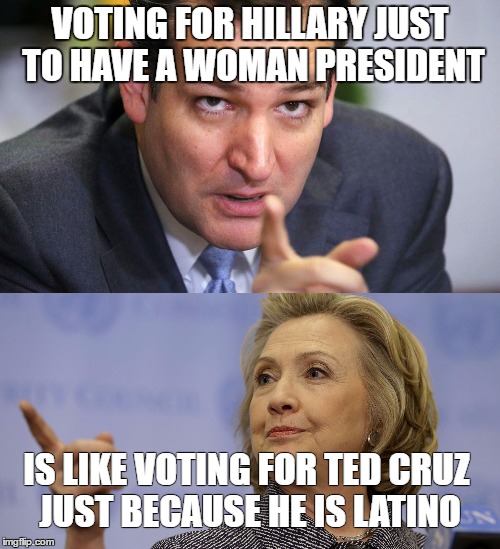 VOTING FOR HILLARY JUST TO HAVE A WOMAN PRESIDENT; IS LIKE VOTING FOR TED CRUZ JUST BECAUSE HE IS LATINO | image tagged in cruz-clinton | made w/ Imgflip meme maker