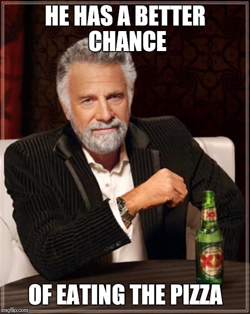 The Most Interesting Man In The World Meme | HE HAS A BETTER CHANCE OF EATING THE PIZZA | image tagged in memes,the most interesting man in the world | made w/ Imgflip meme maker