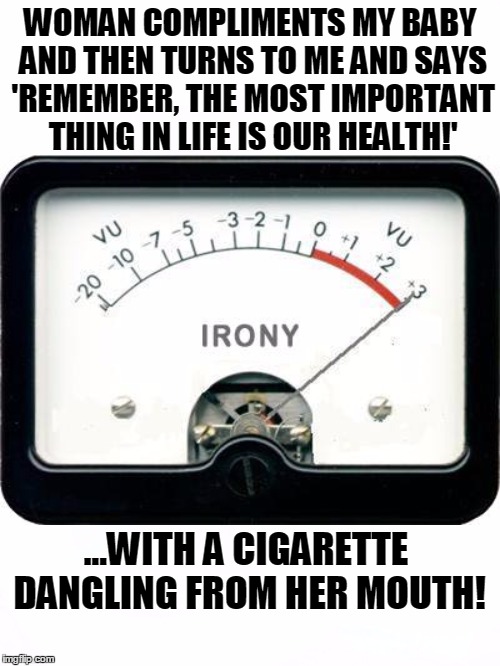 Irony Level: 1000 | WOMAN COMPLIMENTS MY BABY AND THEN TURNS TO ME AND SAYS 'REMEMBER, THE MOST IMPORTANT THING IN LIFE IS OUR HEALTH!'; ...WITH A CIGARETTE DANGLING FROM HER MOUTH! | image tagged in irony,irony meter,irony level 1000,health,advice | made w/ Imgflip meme maker