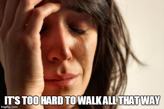 First World Problems Meme | IT'S TOO HARD TO WALK ALL THAT WAY | image tagged in memes,first world problems | made w/ Imgflip meme maker