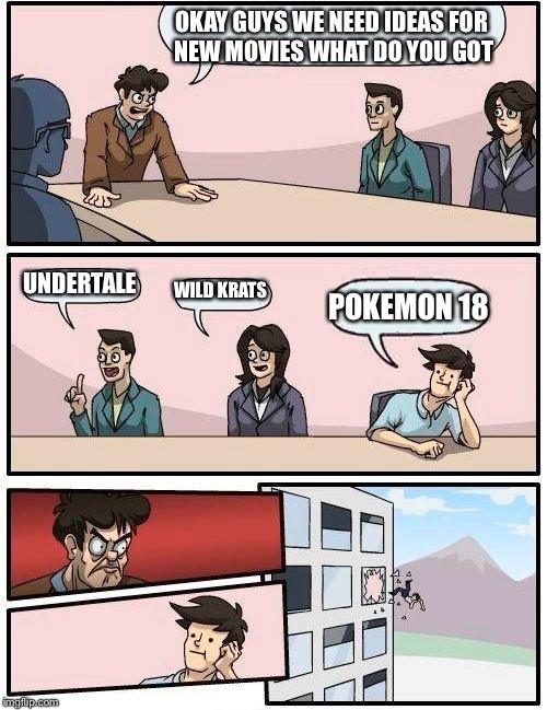 Boardroom Meeting Suggestion | OKAY GUYS WE NEED IDEAS
FOR NEW MOVIES WHAT DO YOU GOT; UNDERTALE; WILD KRATS; POKEMON 18 | image tagged in memes,boardroom meeting suggestion | made w/ Imgflip meme maker