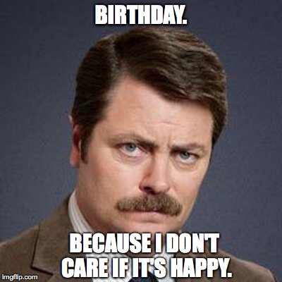 Ron Swanson Happy Birthday | BIRTHDAY. BECAUSE I DON'T CARE IF IT'S HAPPY. | image tagged in ron swanson happy birthday | made w/ Imgflip meme maker