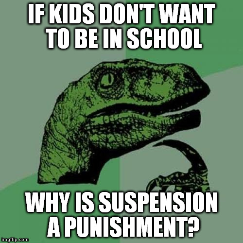 This question has bugged me for years | IF KIDS DON'T WANT TO BE IN SCHOOL; WHY IS SUSPENSION A PUNISHMENT? | image tagged in memes,philosoraptor | made w/ Imgflip meme maker