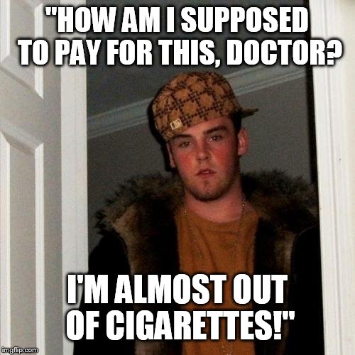 Scumbag Steve | "HOW AM I SUPPOSED TO PAY FOR THIS, DOCTOR? I'M ALMOST OUT OF CIGARETTES!" | image tagged in memes,scumbag steve | made w/ Imgflip meme maker