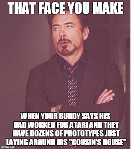 Compulsive Liar or Extremely Lucky Happenstance? You Be The Judge! | THAT FACE YOU MAKE; WHEN YOUR BUDDY SAYS HIS DAD WORKED FOR ATARI AND THEY HAVE DOZENS OF PROTOTYPES JUST LAYING AROUND HIS "COUSIN'S HOUSE" | image tagged in memes,face you make robert downey jr | made w/ Imgflip meme maker