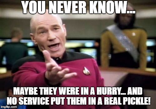 Picard Wtf Meme | YOU NEVER KNOW... MAYBE THEY WERE IN A HURRY... AND NO SERVICE PUT THEM IN A REAL PICKLE! | image tagged in memes,picard wtf | made w/ Imgflip meme maker